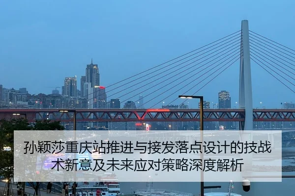 孙颖莎重庆站推进与接发落点设计的技战术新意及未来应对策略深度解析